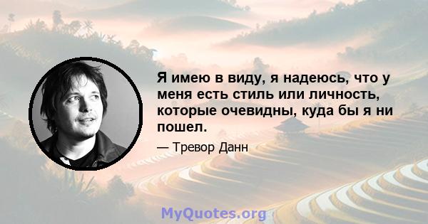 Я имею в виду, я надеюсь, что у меня есть стиль или личность, которые очевидны, куда бы я ни пошел.