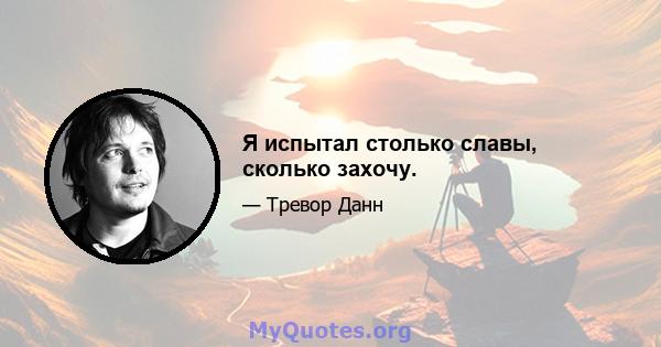 Я испытал столько славы, сколько захочу.