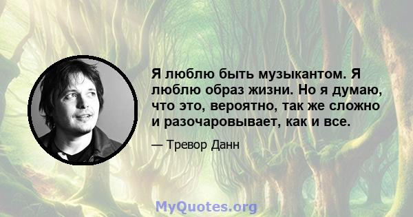 Я люблю быть музыкантом. Я люблю образ жизни. Но я думаю, что это, вероятно, так же сложно и разочаровывает, как и все.