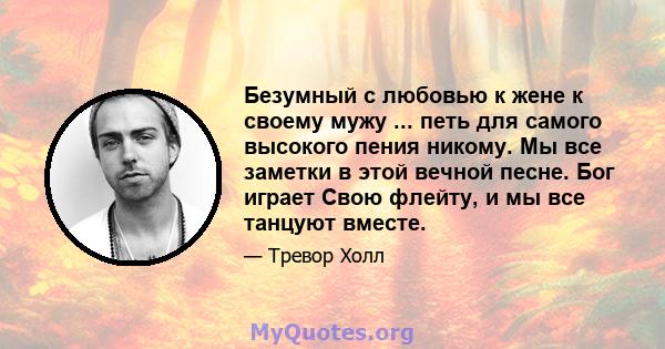 Безумный с любовью к жене к своему мужу ... петь для самого высокого пения никому. Мы все заметки в этой вечной песне. Бог играет Свою флейту, и мы все танцуют вместе.