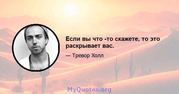 Если вы что -то скажете, то это раскрывает вас.