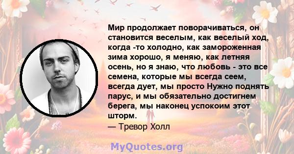 Мир продолжает поворачиваться, он становится веселым, как веселый ход, когда -то холодно, как замороженная зима хорошо, я меняю, как летняя осень, но я знаю, что любовь - это все семена, которые мы всегда сеем, всегда