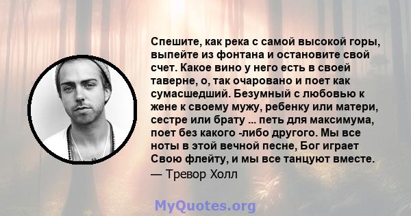 Спешите, как река с самой высокой горы, выпейте из фонтана и остановите свой счет. Какое вино у него есть в своей таверне, о, так очаровано и поет как сумасшедший. Безумный с любовью к жене к своему мужу, ребенку или