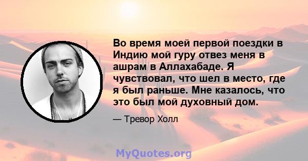 Во время моей первой поездки в Индию мой гуру отвез меня в ашрам в Аллахабаде. Я чувствовал, что шел в место, где я был раньше. Мне казалось, что это был мой духовный дом.