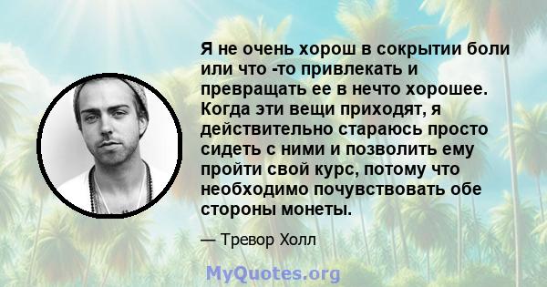 Я не очень хорош в сокрытии боли или что -то привлекать и превращать ее в нечто хорошее. Когда эти вещи приходят, я действительно стараюсь просто сидеть с ними и позволить ему пройти свой курс, потому что необходимо