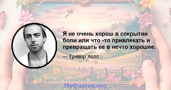 Я не очень хорош в сокрытии боли или что -то привлекать и превращать ее в нечто хорошее.