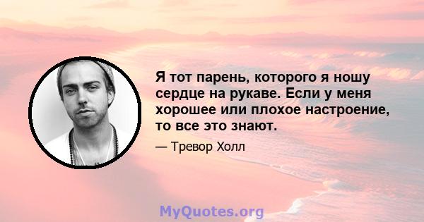 Я тот парень, которого я ношу сердце на рукаве. Если у меня хорошее или плохое настроение, то все это знают.