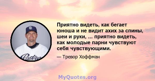 Приятно видеть, как бегает юноша и не видит ахих за спины, шеи и руки, ... приятно видеть, как молодые парни чувствуют себя чувствующими.