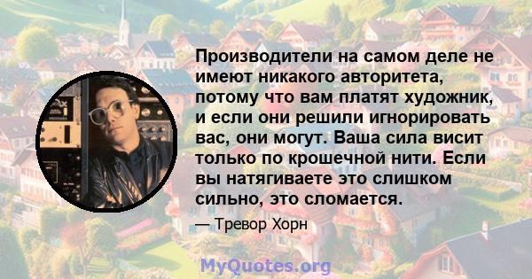 Производители на самом деле не имеют никакого авторитета, потому что вам платят художник, и если они решили игнорировать вас, они могут. Ваша сила висит только по крошечной нити. Если вы натягиваете это слишком сильно,