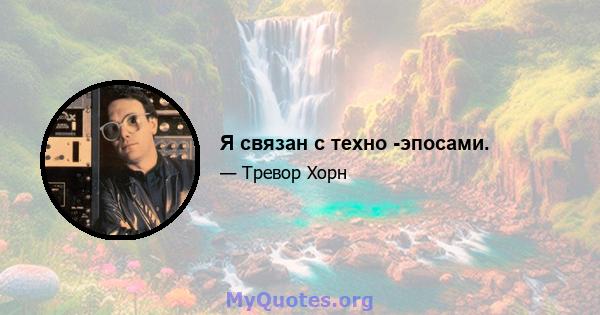 Я связан с техно -эпосами.