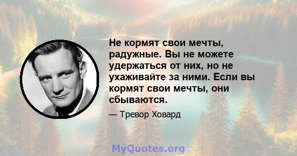 Не кормят свои мечты, радужные. Вы не можете удержаться от них, но не ухаживайте за ними. Если вы кормят свои мечты, они сбываются.