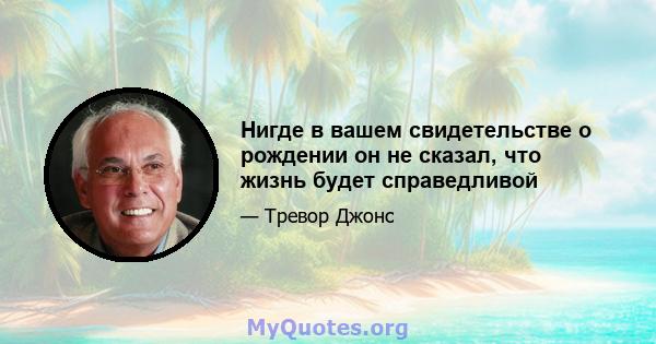 Нигде в вашем свидетельстве о рождении он не сказал, что жизнь будет справедливой