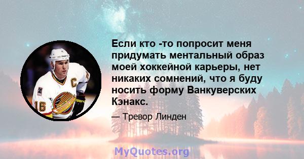 Если кто -то попросит меня придумать ментальный образ моей хоккейной карьеры, нет никаких сомнений, что я буду носить форму Ванкуверских Кэнакс.