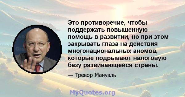 Это противоречие, чтобы поддержать повышенную помощь в развитии, но при этом закрывать глаза на действия многонациональных аномов, которые подрывают налоговую базу развивающейся страны.