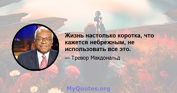 Жизнь настолько коротка, что кажется небрежным, не использовать все это.