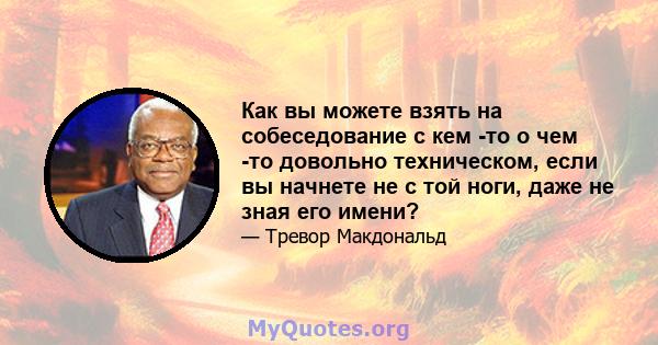 Как вы можете взять на собеседование с кем -то о чем -то довольно техническом, если вы начнете не с той ноги, даже не зная его имени?