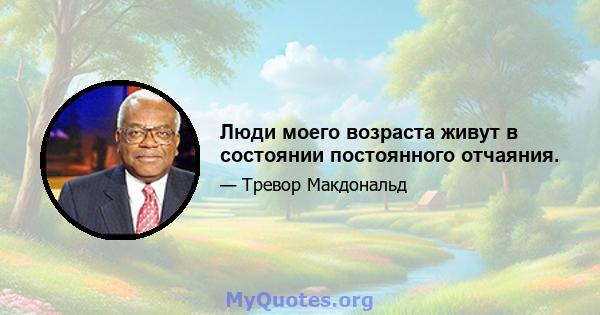 Люди моего возраста живут в состоянии постоянного отчаяния.