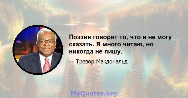 Поэзия говорит то, что я не могу сказать. Я много читаю, но никогда не пишу.