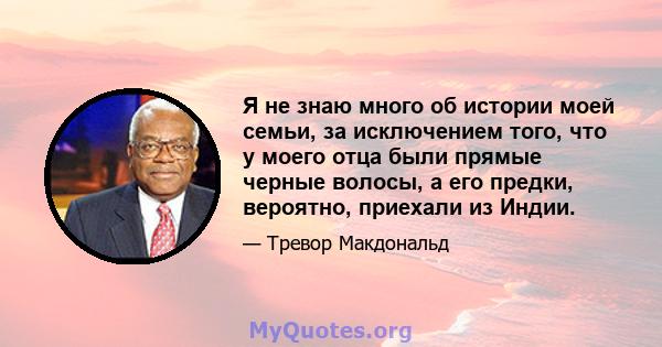 Я не знаю много об истории моей семьи, за исключением того, что у моего отца были прямые черные волосы, а его предки, вероятно, приехали из Индии.