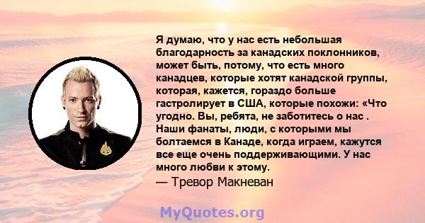 Я думаю, что у нас есть небольшая благодарность за канадских поклонников, может быть, потому, что есть много канадцев, которые хотят канадской группы, которая, кажется, гораздо больше гастролирует в США, которые похожи: 