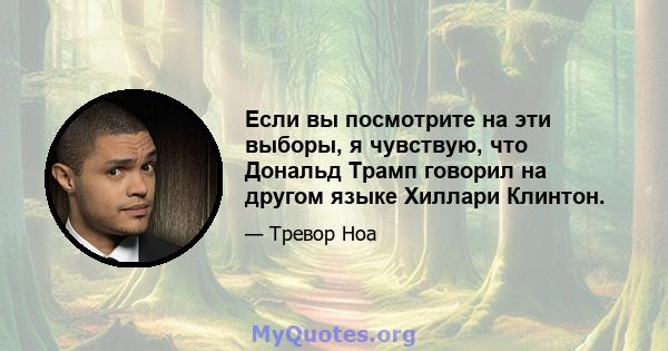 Если вы посмотрите на эти выборы, я чувствую, что Дональд Трамп говорил на другом языке Хиллари Клинтон.