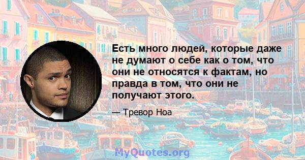 Есть много людей, которые даже не думают о себе как о том, что они не относятся к фактам, но правда в том, что они не получают этого.