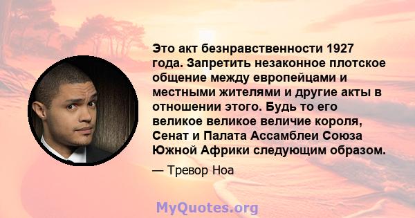 Это акт безнравственности 1927 года. Запретить незаконное плотское общение между европейцами и местными жителями и другие акты в отношении этого. Будь то его великое великое величие короля, Сенат и Палата Ассамблеи