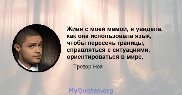 Живя с моей мамой, я увидела, как она использовала язык, чтобы пересечь границы, справляться с ситуациями, ориентироваться в мире.