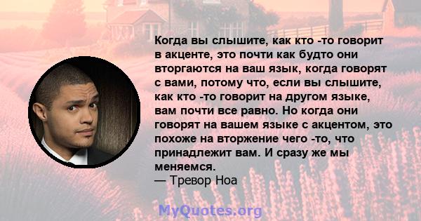 Когда вы слышите, как кто -то говорит в акценте, это почти как будто они вторгаются на ваш язык, когда говорят с вами, потому что, если вы слышите, как кто -то говорит на другом языке, вам почти все равно. Но когда они