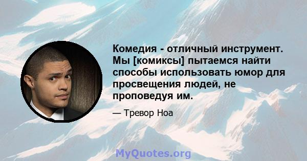 Комедия - отличный инструмент. Мы [комиксы] пытаемся найти способы использовать юмор для просвещения людей, не проповедуя им.