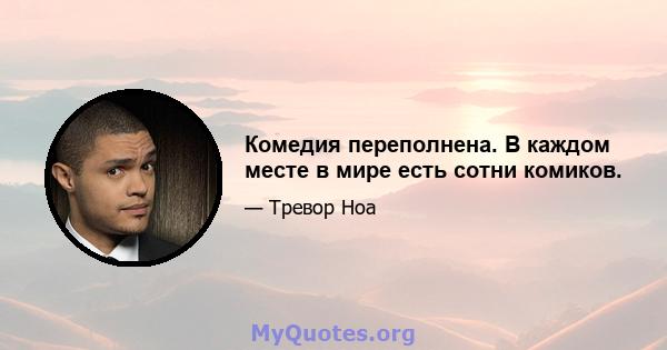 Комедия переполнена. В каждом месте в мире есть сотни комиков.