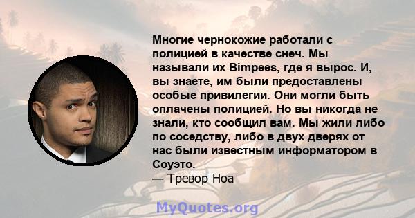 Многие чернокожие работали с полицией в качестве снеч. Мы называли их Bimpees, где я вырос. И, вы знаете, им были предоставлены особые привилегии. Они могли быть оплачены полицией. Но вы никогда не знали, кто сообщил