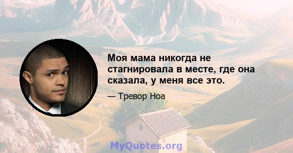 Моя мама никогда не стагнировала в месте, где она сказала, у меня все это.