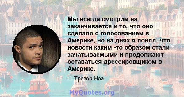 Мы всегда смотрим на заканчивается и то, что оно сделало с голосованием в Америке, но на днях я понял, что новости каким -то образом стали зачатываемыми и продолжают оставаться дрессировщиком в Америке.