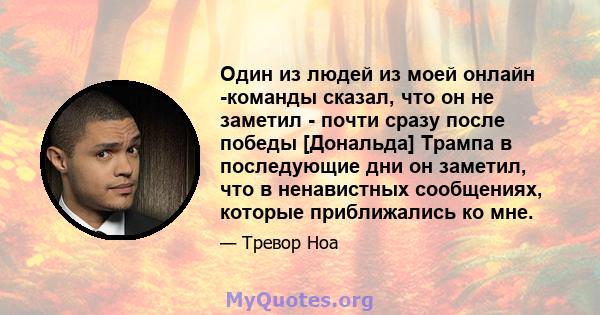 Один из людей из моей онлайн -команды сказал, что он не заметил - почти сразу после победы [Дональда] Трампа в последующие дни он заметил, что в ненавистных сообщениях, которые приближались ко мне.