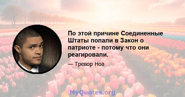 По этой причине Соединенные Штаты попали в Закон о патриоте - потому что они реагировали.