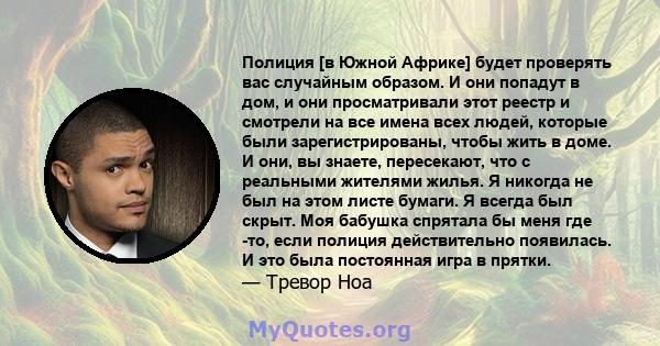 Полиция [в Южной Африке] будет проверять вас случайным образом. И они попадут в дом, и они просматривали этот реестр и смотрели на все имена всех людей, которые были зарегистрированы, чтобы жить в доме. И они, вы