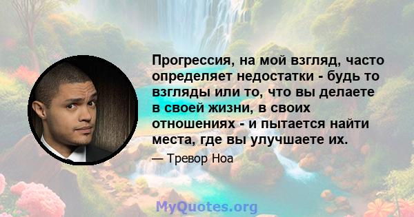 Прогрессия, на мой взгляд, часто определяет недостатки - будь то взгляды или то, что вы делаете в своей жизни, в своих отношениях - и пытается найти места, где вы улучшаете их.