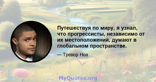 Путешествуя по миру, я узнал, что прогрессисты, независимо от их местоположений, думают в глобальном пространстве.