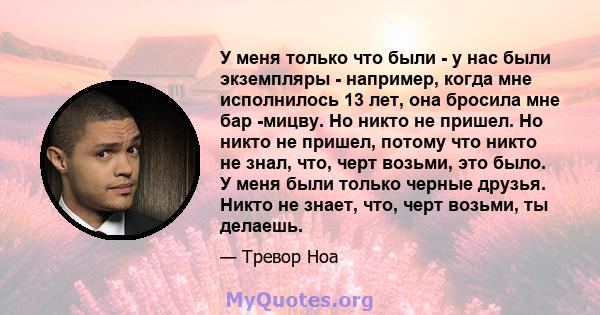 У меня только что были - у нас были экземпляры - например, когда мне исполнилось 13 лет, она бросила мне бар -мицву. Но никто не пришел. Но никто не пришел, потому что никто не знал, что, черт возьми, это было. У меня