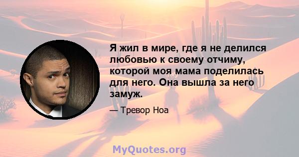 Я жил в мире, где я не делился любовью к своему отчиму, которой моя мама поделилась для него. Она вышла за него замуж.