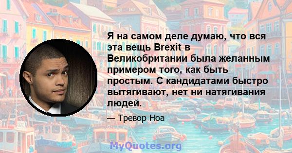 Я на самом деле думаю, что вся эта вещь Brexit в Великобритании была желанным примером того, как быть простым. С кандидатами быстро вытягивают, нет ни натягивания людей.