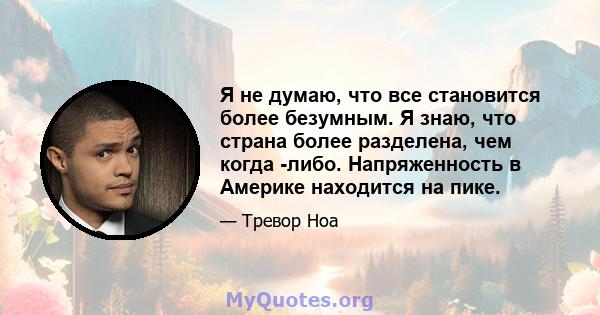 Я не думаю, что все становится более безумным. Я знаю, что страна более разделена, чем когда -либо. Напряженность в Америке находится на пике.