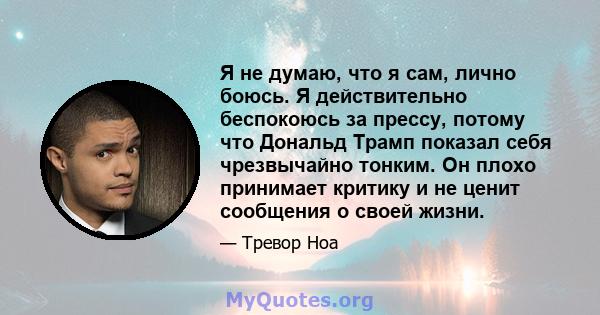 Я не думаю, что я сам, лично боюсь. Я действительно беспокоюсь за прессу, потому что Дональд Трамп показал себя чрезвычайно тонким. Он плохо принимает критику и не ценит сообщения о своей жизни.