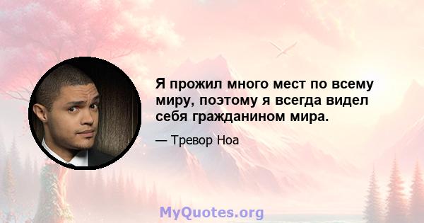 Я прожил много мест по всему миру, поэтому я всегда видел себя гражданином мира.