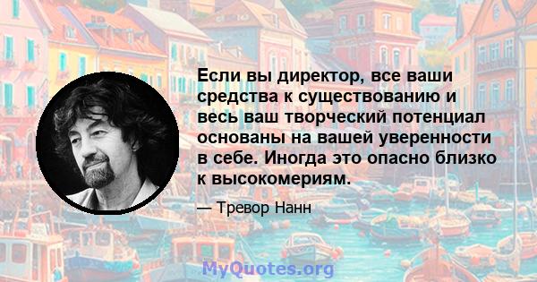 Если вы директор, все ваши средства к существованию и весь ваш творческий потенциал основаны на вашей уверенности в себе. Иногда это опасно близко к высокомериям.