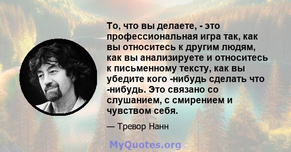 То, что вы делаете, - это профессиональная игра так, как вы относитесь к другим людям, как вы анализируете и относитесь к письменному тексту, как вы убедите кого -нибудь сделать что -нибудь. Это связано со слушанием, с