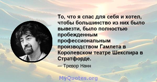 То, что я спас для себя и хотел, чтобы большинство из них было вывезти, было полностью пробежденным профессиональным производством Гамлета в Королевском театре Шекспира в Стратфорде.