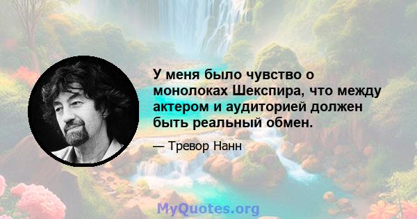 У меня было чувство о монолоках Шекспира, что между актером и аудиторией должен быть реальный обмен.