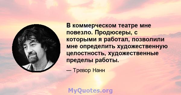 В коммерческом театре мне повезло. Продюсеры, с которыми я работал, позволили мне определить художественную целостность, художественные пределы работы.